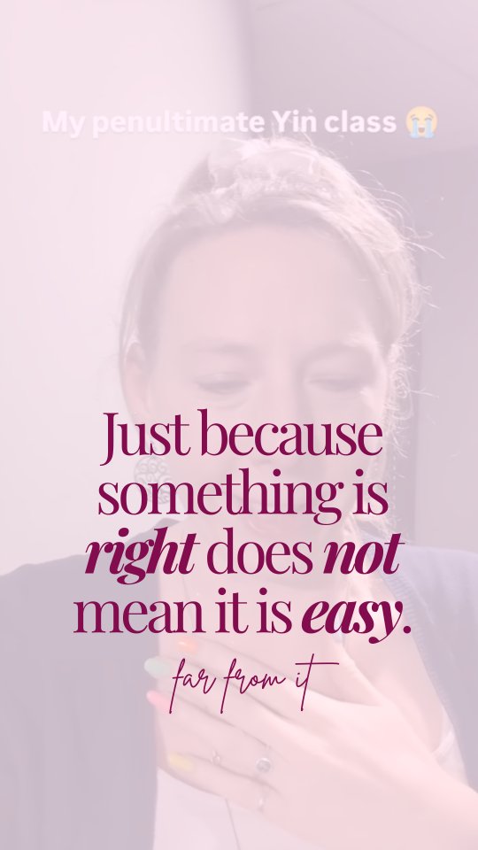 This.
This is what I’m talking about when I’m teaching or coaching and I say just because something is right doesn’t mean it’s easy.
In fact, in my experience, the more ‘right’ for us something is (esp the big scary things that are meant for us) the harder it is.
And I think life designed it like this for a reason.
If it were all easy, it would go unnoticed.
If it were all easy, it wouldn’t be as felt.
If it were all easy, it would not be as precious or sacred
The truth is, it’s not easy. Following your heart.
I did it when I was 18 and I left university (after 9 weeks lol) to move in with a guy I’d met
I did it when I was 20 and I left that guy even though we loved each other so much, I knew it was right to leave.
I did it when I left my stable, secure job as a teacher 8 years ago because it felt so right to just be a wandering Yoga teacher!
I did it 7 years ago when I left the most intense, volatile, all consuming relationship even though I weas madly in love with him (and I mean madly!)
I did it when I flew to Thailand for a month on my own even though I had no way of affording it or knowing what would happen
And I’m doing it now.
Leaving the home, community and life I have built for myself. The DREAM life I’ve been working towards all my life
I have it..
The true love: a safe, fun, healthy, happy marriage
The home I love: the weird tall, thin house I have lived in and loved for the last 16 years
The classes I adore: the people who meet me on the mat week after week, year after year..
The circle of women I can’t live without: friendships that mean everything to me
The family: being an Aunty is honestly the greatest role I’ve ever known
And yet, my heart wants more (don’t even talk to me about the guilt I’ve wrestled with over this!)
There is not a bone in my body that doesn’t feel it is right to move to the island. I know it is.
AND
It is going to be the hardest thing I’ve ever done.
To leave my home, friends, family, classes, community (I’m taking my marriage with me!)
I will tell you this forever & ever – just because it's right does not mean it's easy.
And this is the work. To keep doing what is ri