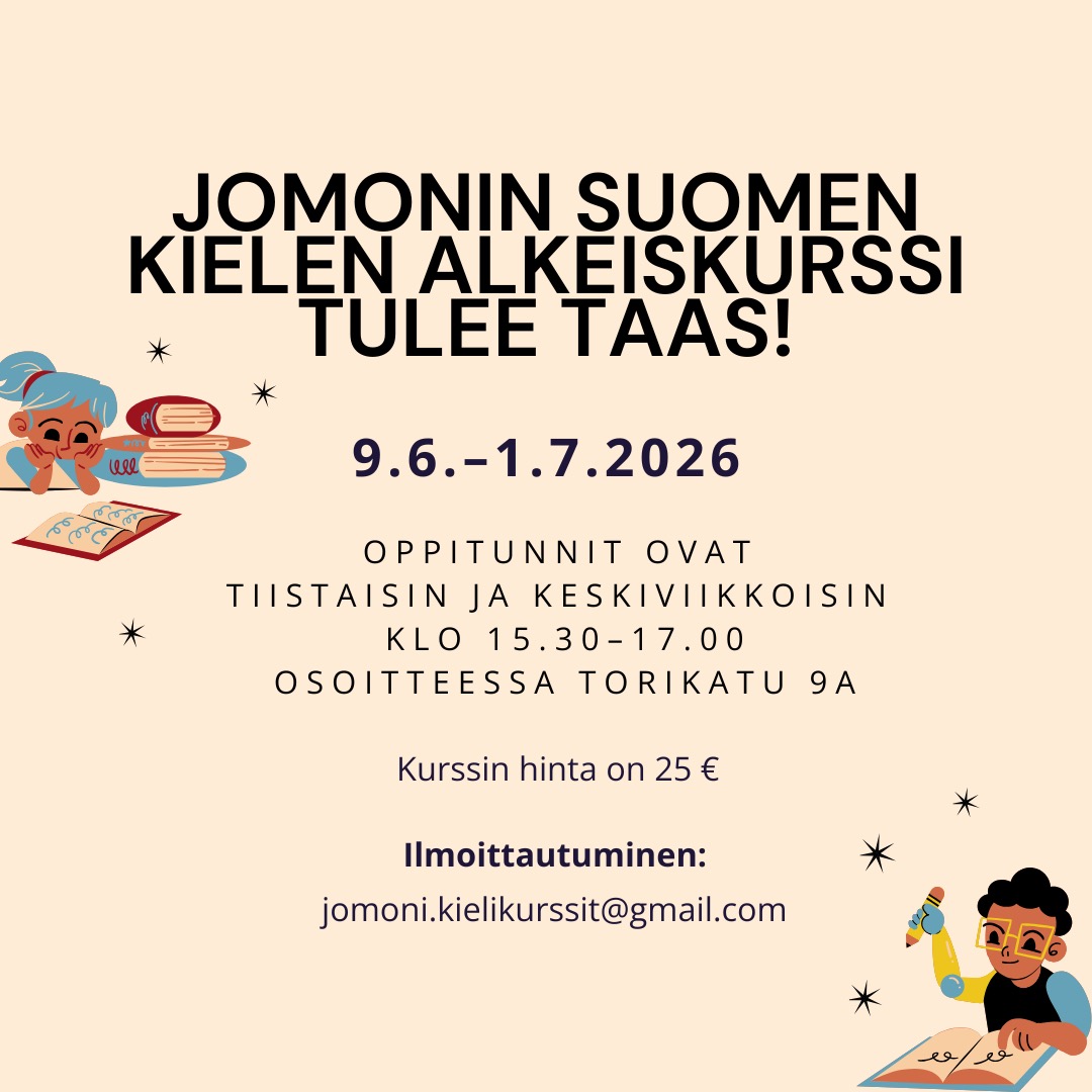 🇫🇮
HUOM! Kurssi siirtyy heinäkuulle vähäisen osallistujamäärän vuoksi. Lisätietoja tulee lähiaikoina.
Kurssi on suunnattu opiskelijoille, jotka aloittavat suomen opiskelun nollasta tai jotka haluavat kerrata alkeita.
Kurssin hinta on 25 €. Kurssimaksun voi maksaa nettipankissa tai käteisellä.
Ryhmään mahtuu enintään 15 opiskelijaa. Ilmoittaudu mukaan kurssille lähettämällä viestiä osoitteeseen jomoni.kielikurssit@gmail.com.
🇬🇧
NOTE! The course has been postponed to July due to the low number of participants. More information will be available soon.
The course is aimed at students how are starting to study Finnish from zero or who want to revise the basics of Finnish.
The total price of the course is 25 €. You can pay the course fee either online or by cash.
There's room for maximum 15 students. Enroll for the course by sending an email to jomoni.kielikurssit@gmail.com.
🇷🇺
ВНИМАНИЕ! Курс переносится на июль из-за небольшого количества участников. Дополнительная информация появится в ближайшее время.
Курс предназначен для студентов, начинающих изучать финский язык с нуля или желающих повторить основы.
Стоимость курса — 25 евро. Оплатить можно онлайн или наличными.
Количество мест ограничено — всего 15. Записаться на курс можно, отправив электронное письмо на адрес jomoni.kielikurssit@gmail.com