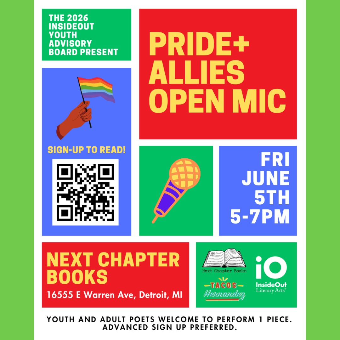 The 2026 @insideoutliteraryarts Youth Advisory Board presents: Pride + Allies Poetry Open Mic at the bookstore! 🏳️🌈
Friday, June 5, 2026
5-7 pm
Next Chapter Books - 16555 E Warren Ave, Detroit, MI
In celebration of Pride month, youth and adult poets are welcome to sign up and perform one piece on our Pride + Allies open mic! 🎙️ Advanced sign-up preferred, with a few spots available for walk-in poets.
Our friends @tacoshernandezfoodtruck will be joining the fun! 🌮
Poetry + Community + Tacos = Joy
Hosted by La Shaun phoenix Moore, this event is free and will include a performance from InsideOut’s 2026 Youth Advisory Board.