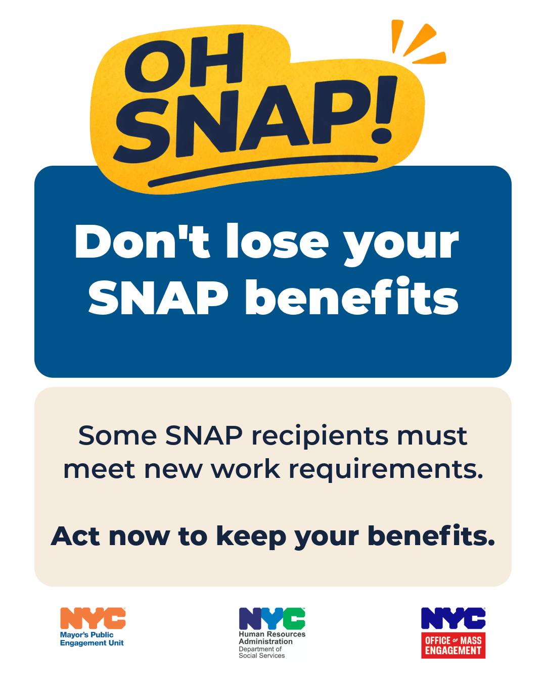 New federal rules are changing SNAP work requirements for some New Yorkers. Certain adults may need to work, attend job training, or volunteer to keep their benefits.
You may be affected if you are:
- Between ages 18–64
- Not living with a child under 14
- Not exempt due to a health condition or other reason
If these rules apply to you, you may need to take action each month to avoid losing your SNAP benefits.
Check your status and learn what to do: on.nyc.gov/snap