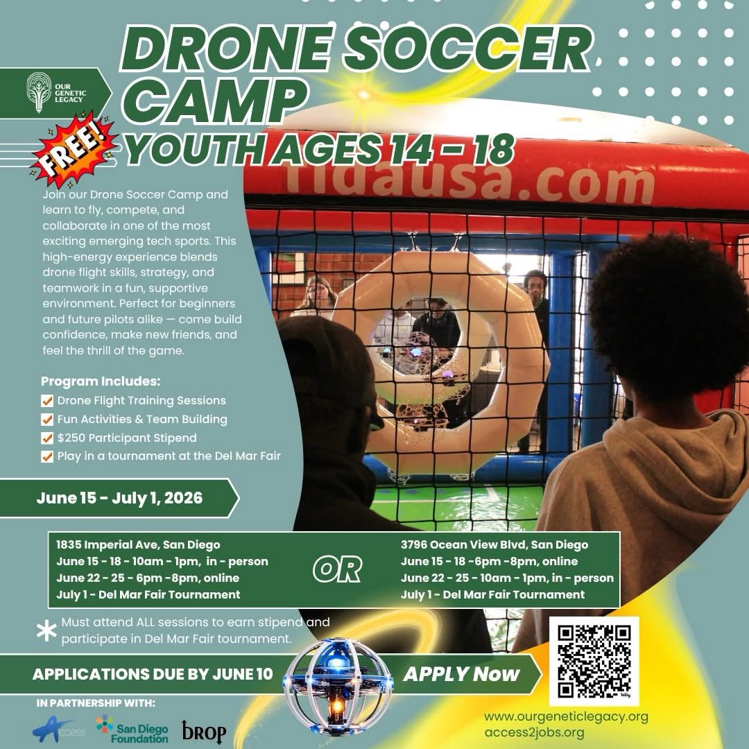 🚀⚽ READY TO FLY? ⚽🚀
Looking for something exciting to do this summer?
Join our FREE Drone Soccer Camp for youth ages 14–18 and learn how to fly drones while competing in one of the fastest-growing tech sports in the world!
No experience needed. Whether you’ve never touched a controller or you’re ready to sharpen your skills, Drone Soccer is a fun and engaging way to learn drone flight, teamwork, strategy, and technology.
✨ Program Benefits:
✅ FREE Summer Camp
✅ Learn Drone Flight Skills
✅ $250 Participant Stipend
✅ Fun Activities & Team Building
✅ Compete in a Tournament at the Del Mar Fair
✅ Meet New Friends & Build Confidence
📅 June 15 – July 1, 2026
⚠️ Participants must attend all sessions to earn the stipend and participate in the Del Mar Fair tournament.
📌 Applications Due June 10
Apply today:
🌐 https://bit.ly/DronneSoccerCamp2026
In partnership with @access.inc, @sandiegofoundation, and DROP.
Limited spaces available. Don’t miss your chance to take flight this summer! ✨
#OurGeneticLegacy #DroneSoccer #STEM #SanDiego #WorkforceDevelopment
