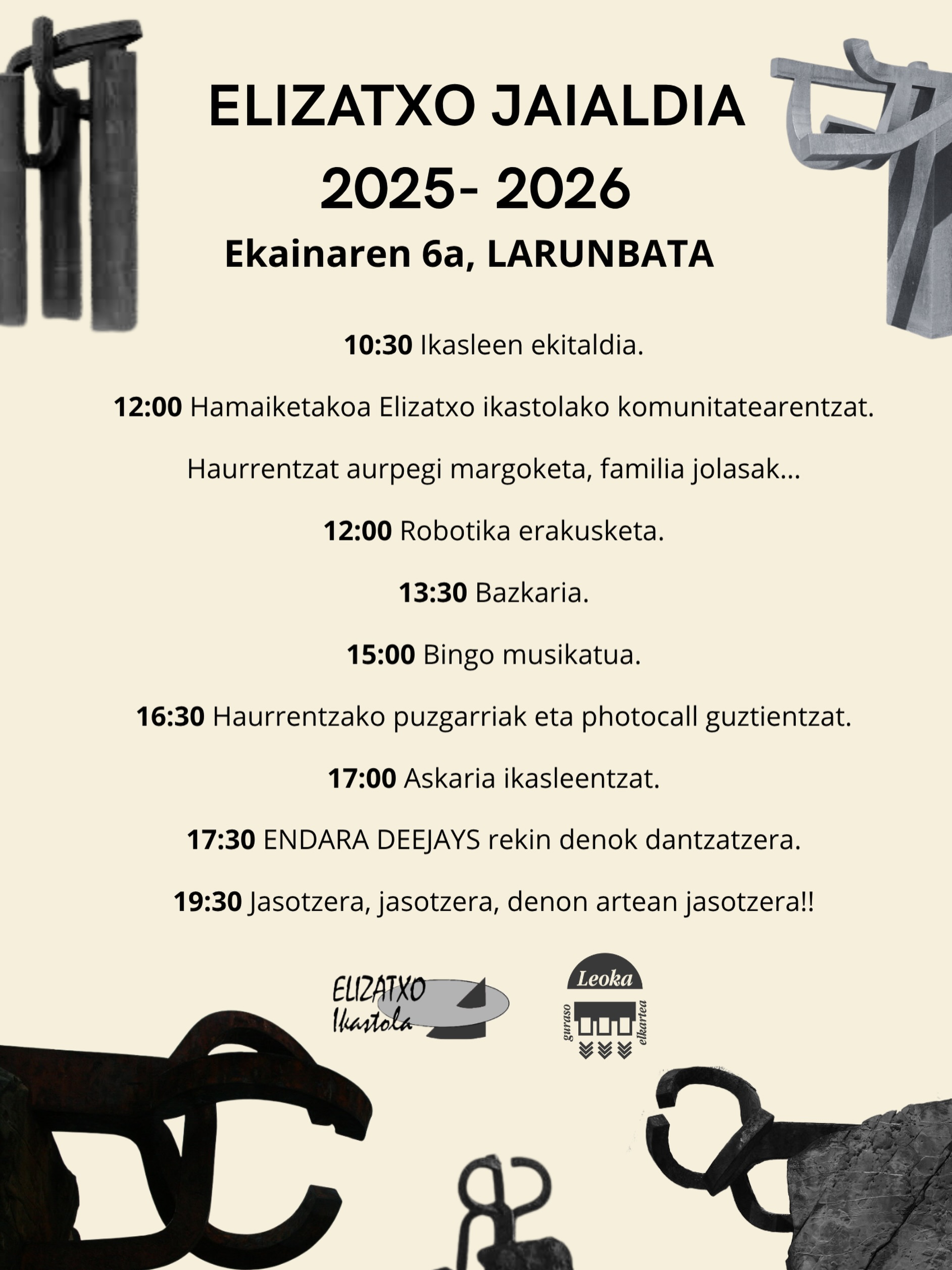 ππππ₯³ BADATORRR!! Larunbat honetan !! π₯³πππ₯³πEgitaraua:
10:30 Ikasleen ekitaldia.
12:00 Hamaiketakoa Elizatxo ikastolako komunitatearentzat.
Haurrentzat aurpegi margoketa, familia jolasakβ¦
12:00 Robotika erakusketa.
13:30 Bazkaria.
15:00 Bingo musikatua.
16:30 Haurrentzako puzgarriak eta photocall guztientzat.
17:00 Askaria ikasleentzat.
17:30 ENDARA DEEJAYS rekin denok dantzatzera.
19:30 Jasotzera, jasotzera, denon artean jasotzera!!
