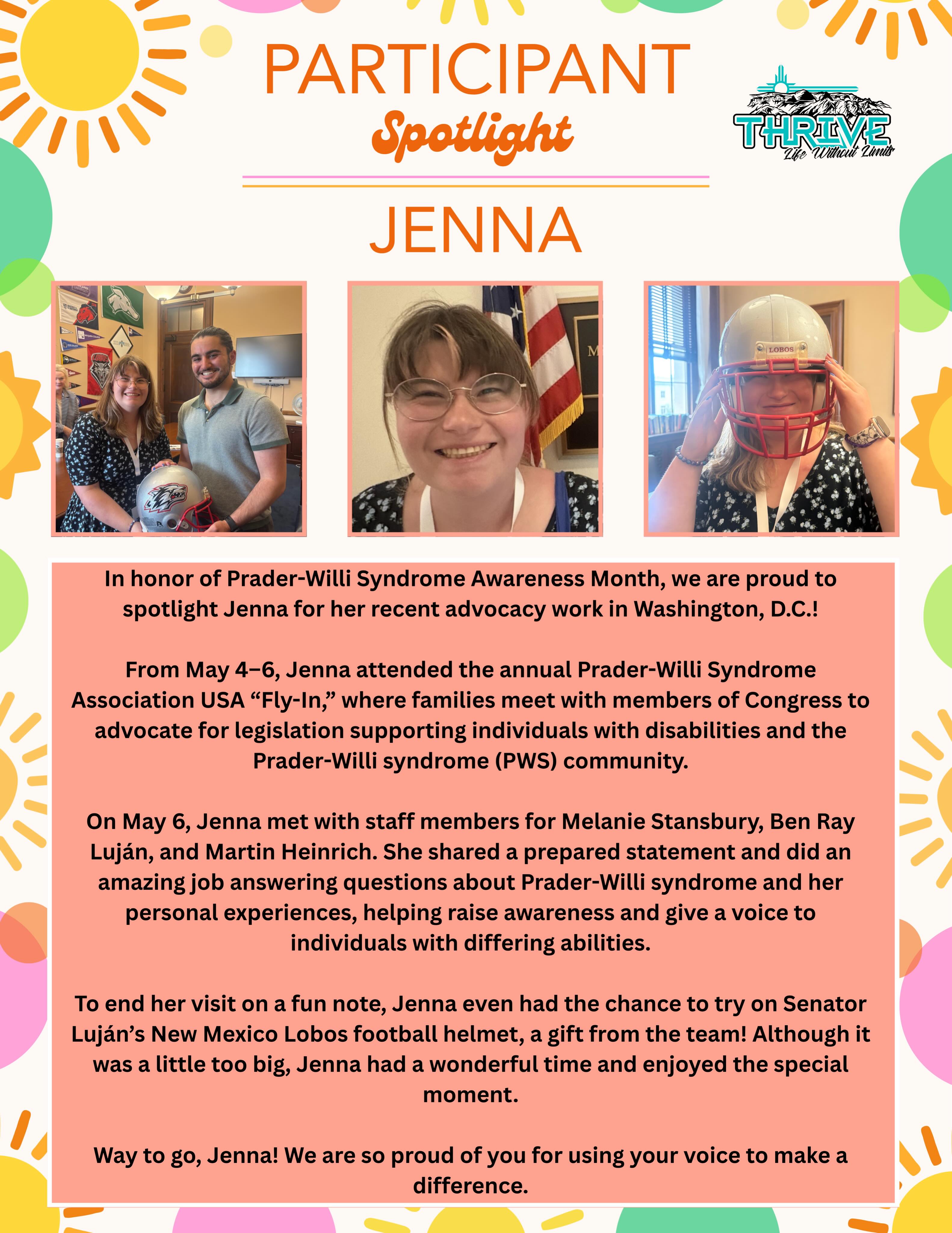 🌟 Participant Spotlight: Jenna 🌟
This month, we’re proud to shine the spotlight on Jenna for her incredible advocacy work during Prader-Willi Syndrome Awareness Month!
Jenna recently traveled to Washington, D.C., to participate in the annual PWSA USA Fly-In, where she met with congressional staff members to help raise awareness for individuals living with Prader-Willi syndrome and other disabilities. She shared her personal experiences, answered questions with confidence, and represented the disability community with compassion and strength.
We are so proud of Jenna for using her voice to make a difference and for helping create a more inclusive future for individuals with differing abilities.
Way to go, Jenna! 👏✨
#ThriveNM #ThrivingTogether #ThriveAdventures #LifeWithoutLimits