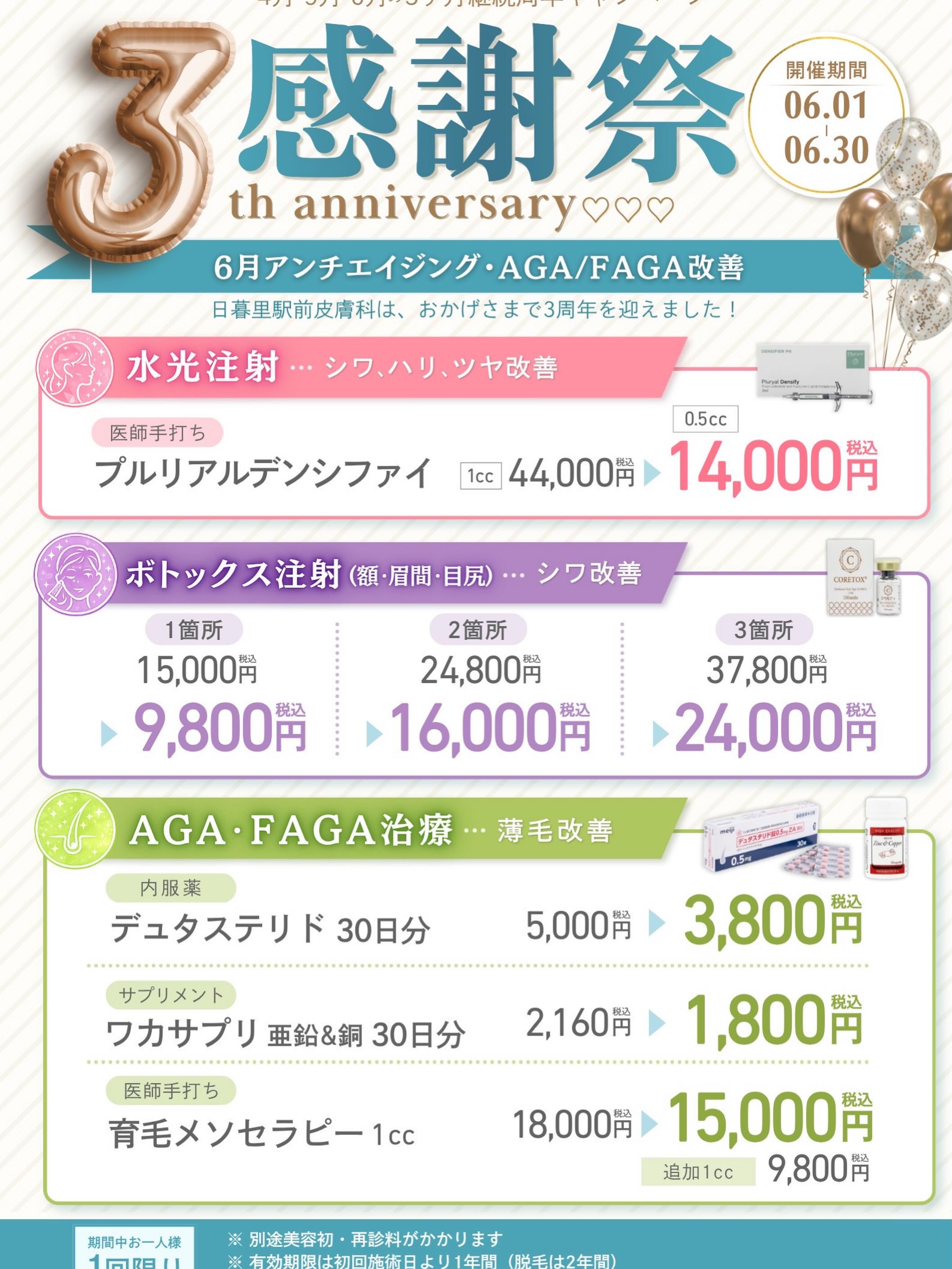 こんにちは、日暮里駅前皮膚科です☀️
4月で当院は開院3周年を迎えました
皆様への感謝の気持ちを込めまして、3周年感謝祭を実施します❣️
6月はアンチエイジング・AGA/FAGA改善キャンペーンを実施します😊
⭐️プルリアルデンシファイ(シワ・ハリ・ツヤ改善)
※医師手打ち
※月・水・木・金限定
1cc ¥44,000 → 0.5cc ¥14,000
⭐️ボトックス注射(額・眉間・目尻)(シワ改善)
※月・水・金限定
1箇所 ¥15,000 → ¥9,800
2箇所 ¥24,800 → ¥16,000
3箇所 ¥37,800 → ¥24,000
⭐️AGA・FAGA治療(薄毛改善)
◼️内服薬
デュタステリド30日分 ¥5,000 → ¥3,800
◼️サプリメント
亜鉛&銅30日分 ¥2,160 → ¥1,800
◼️医師手打ち
育毛メソセラピー1cc ¥18,000 → ¥15,000
※追加1cc ¥9,000
※月・水・金限定
※すべて税込金額です
※期間中お一人様1回限り
※別途美容初・再診料がかかります
※有効期限は初回施術日より1年間
♯皮膚科♯美容皮膚科♯日暮里♯アンチエイジング♯AGA#FAGA