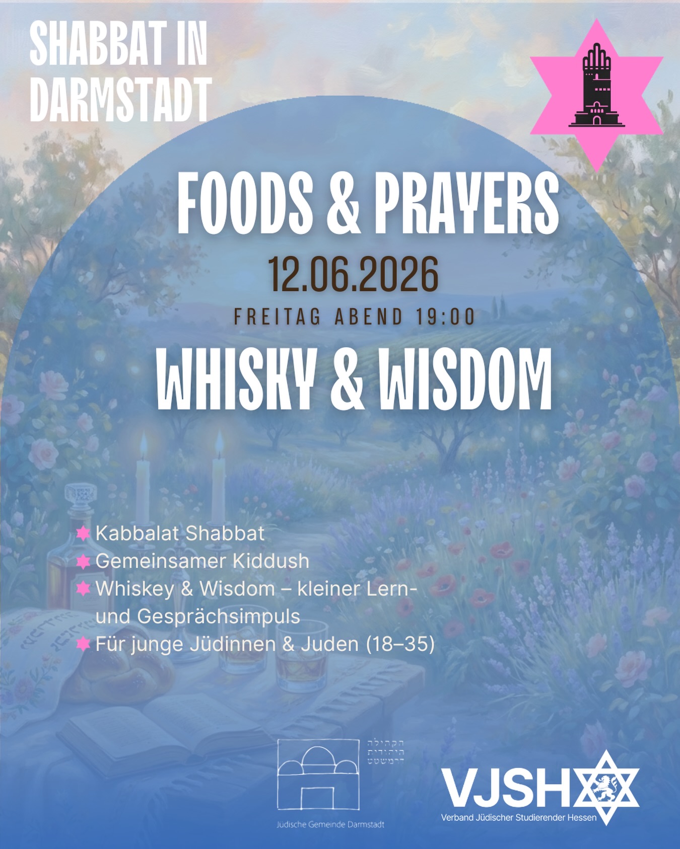 🌟 Foods & Prayers — Whisky & Wisdom 🌟
VJSH x Jüdische Gemeinde Darmstadt
📅 Freitag, 12. Juni 2026 | 19:00 Uhr
📍 Ort wird nach Anmeldung bekannt gegeben
Der Sommer steht vor der Tür und wir laden euch herzlich zu einem besonderen Schabbatabend in Darmstadt ein.
Gemeinsam wollen wir Schabbat feiern, den Alltag für einen Moment hinter uns lassen und bei gutem Essen, Kiddusch und spannenden Gesprächen zusammenkommen.
Zwischen einem Glas Whisky und guten Gesprächen erwarten euch ein kurzer Impuls sowie die Möglichkeit, eigene Gedanken und Erfahrungen einzubringen.
Was dich erwartet:
✨ Kabbalat Shabbat
🍷 Gemeinsamer Kiddush
🥃 Whisky & Wisdom – kurzer Lern- und Gesprächsimpuls
🥘 Foods & Prayers – ein entspannter Abend in guter Gesellschaft
👥 Für junge Jüdinnen & Juden (18–35)
👉 Anmeldung erforderlich: Link in der Bio
————
🌟 Shabbat in Darmstadt: Foods & Prayers — Whisky & Wisdom 🌟
📅 Friday, June 12, 2026 | 7:00 PM
📍 Location will be shared upon registration
Join us for a special Shabbat evening in Darmstadt as we welcome Shabbat together through prayer, good food, meaningful conversations, and community.
Whether you are looking to deepen your connection to Jewish tradition, meet new people, or simply enjoy a warm and welcoming Shabbat atmosphere, this evening is for you.
Over a glass of whisky and in good company, we will share a short learning impulse and open conversation connected to the weekly Torah portion.
What to expect:
✨ Kabbalat Shabbat
🍷 Communal Kiddush
🥃 Whisky & Wisdom – a short learning and discussion session
🥘 Foods & Prayers – relaxed time together
👥 For young Jewish adults (ages 18–35)
👉 Registration required: Link in Bio