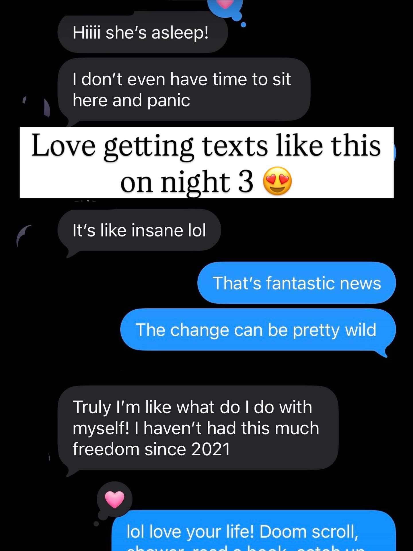 One of my absolute favorite parts of this job isn’t just helping babies sleep.
It’s getting texts like this.
Three nights ago, this parent was exhausted, overwhelmed, and wondering if things would ever change. Tonight, she’s texting me because her daughter is asleep and she genuinely doesn’t know what to do with all of her newfound freedom.
“I haven’t had this much freedom since 2021.”
That right there is why I do what I do.
Sleep isn’t just about a baby getting more rest. It’s about parents finally getting a chance to breathe. To shower without rushing. To read a book. To reconnect with their partner. To sit on the couch and do absolutely nothing if they want to.
Watching families go from survival mode to actually enjoying their evenings again never gets old.
Night 3 and already seeing huge changes for this virtual client. I can’t wait to see what the next few days bring. 💜
#ottawamoms #ottawaparents #tampamoms #southtampamoms
