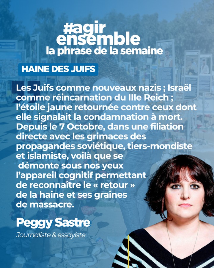 📢 PHRASE DE LA SEMAINE
« Les Juifs comme nouveaux nazis ; Israël comme réincarnation du IIIe Reich ; l’étoile jaune retournée contre ceux dont elle signalait la condamnation à mort. Depuis le 7 Octobre, dans une filiation directe avec les grimaces des propagandes soviétique, tiers-mondiste et islamiste, voilà que se démonte sous nos yeux l’appareil cognitif permettant de reconnaître le “retour” de la haine et ses graines de massacre. »
Une réflexion percutante de Peggy Sastre sur les mécanismes contemporains de la haine antijuive et sur les inversions mémorielles qui brouillent les repères historiques.
