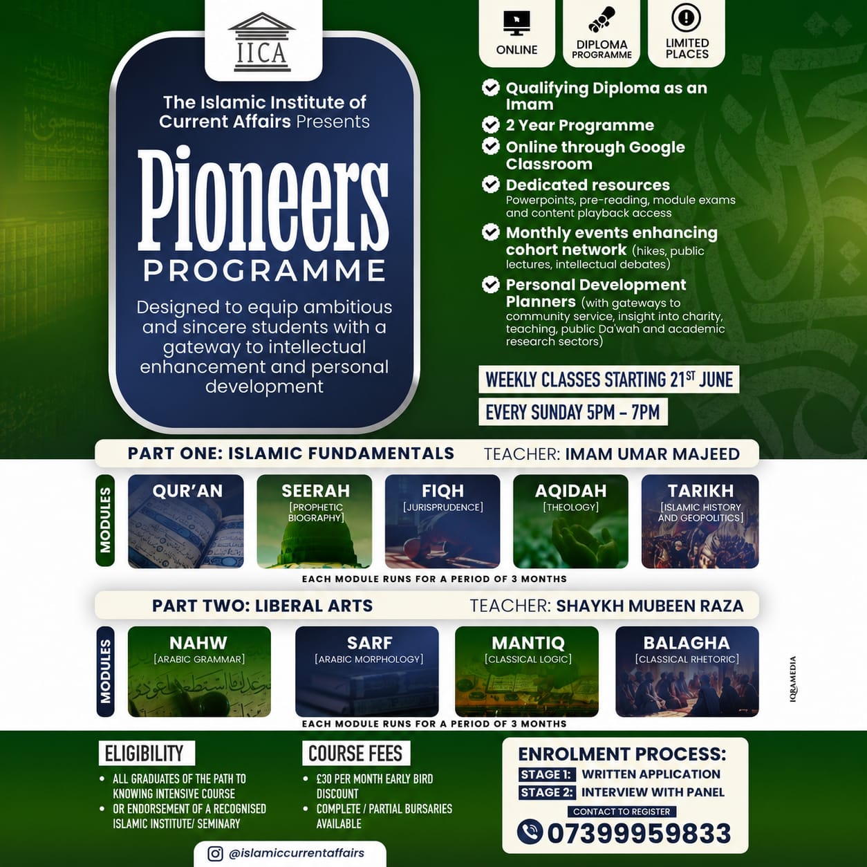 The Islamic Institute of Current Affairs presents the Pioneers Programme 📚
A 2-year pathway to graduate as an Imam 🎓designed for university students, professionals and academics seeking a serious foundation in the Islamic Tradition.
This programme is built to enhance the student’s understanding of Islamic knowledge, leadership, community engagement and the remedies Islam offers to the societal challenges of our time 🌍
🗓️ Starting: Sunday 21st June
⏰ Time: Every Sunday, 5pm–7pm
💷 Fee: £30 per month
👤 Teachers: Imam Umar Majeed & Shaykh Mubeen Raza
🤝 Bursaries: Complete/partial bursaries available
Enrol today. Very limited spaces.
🔗 Apply now: https://forms.gle/nX7REojZFj2zpRxS7
🌐 More information: www.IslamicCurrentAffairs.com/courses
📌 Link in bio
#IICA #IslamicCurrentAffairs #IslamicStudies #IslamicEducation