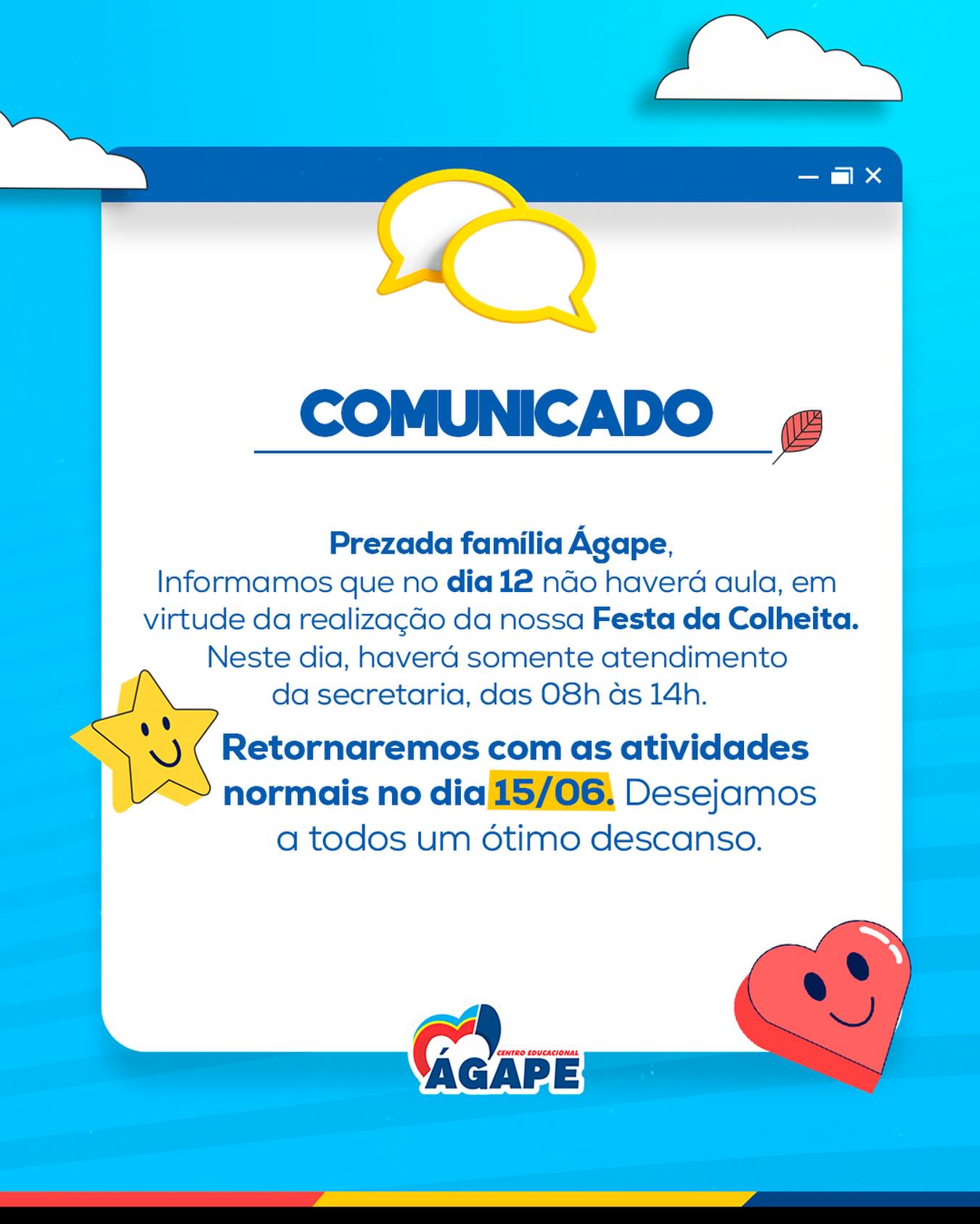 📢 Comunicado Importante
Em virtude da realização da nossa tão esperada Festa da Colheita, não haverá aula no dia 12/06. Neste dia, a secretaria funcionará das 08h às 14h.
✨ Retornaremos com as atividades normais no dia 15/06.
Agradecemos a compreensão de todas as famílias e desejamos um excelente descanso. 💙🌾
#CentroEducacionalÁgape #Comunicado #FestaDaColheita #FamíliaÁgape