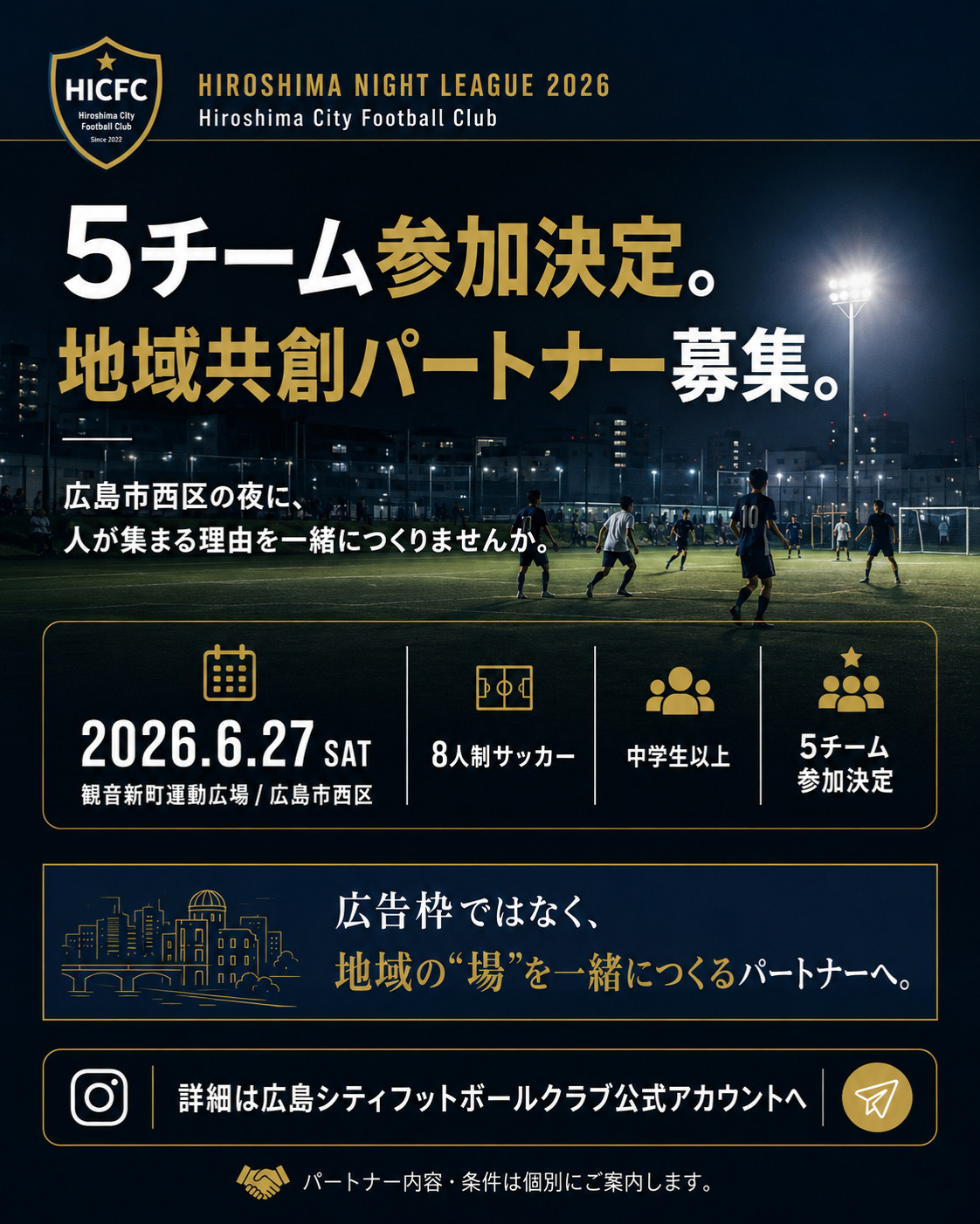 5チーム参加決定。
広島市西区の夜に、人が集まります。
HIROSHIMA NIGHT LEAGUE 2026 は、
6月27日(土)に観音新町運動広場で開催する
夜の8人制サッカーイベントです。
すでに5チームの参加が決定し、
初回から実際に人が集まる地域スポーツの場として始まっています。
現在募集しているのは、
単なる広告スポンサーではありません。
広島市西区で実際に人が集まるこの夜を、
地域の企業・店舗の皆さまと一緒に育てていくための
「地域共創パートナー」です。
広告枠ではなく、
地域の“場”を一緒につくるパートナーへ。
飲食店、接骨院、ジム、不動産、地元企業など、
西区の人に近い距離で届く関わり方を一緒に考えます。
パートナー内容・条件は個別にご案内します。
ご興味のある企業・店舗様は、
広島シティフットボールクラブ公式アカウントへDMください。
#広島市西区
#地域共創
#広島シティフットボールクラブ
#HIROSHIMANIGHTLEAGUE
#地域スポーツ