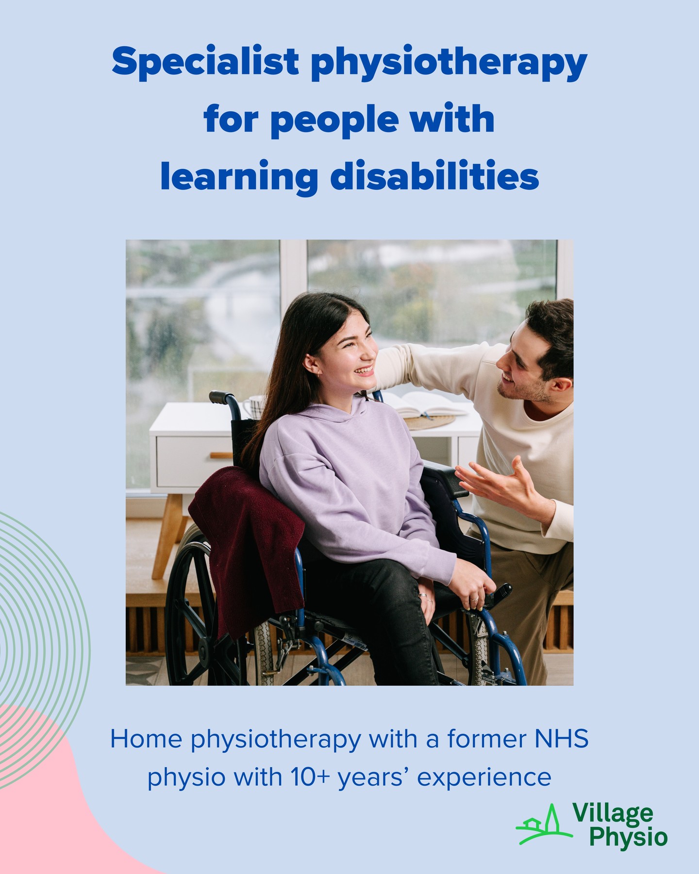 People with learning disabilities can sometimes experience challenges with mobility, balance or coordination, and may also live with physical or neurological conditions that affect everyday movement. These factors can influence confidence, independence and participation in daily activities.
Physiotherapy can help support movement, strength and balance through exercises and activities that are adapted to the individual. Sessions are often paced carefully and designed to suit each person’s communication style, comfort level and physical needs.
Physiotherapy may help with:
• Improving strength and balance
• Supporting safer transfers and walking
• Maintaining posture and mobility
• Recovery after illness, injury or surgery
• Managing long-term neurological or physical conditions
For some people, physiotherapy delivered at home can be particularly helpful. Working in a familiar environment allows exercises to focus on everyday activities such as moving around the home, getting in and out of chairs, or navigating stairs safely.
Involving family members, carers or support workers can also be valuable, as they can learn ways to support movement and exercise between sessions.
At Village Physio, we regularly work with adults with learning disabilities across South Yorkshire, drawing on extensive experience from NHS community-based physiotherapy services.