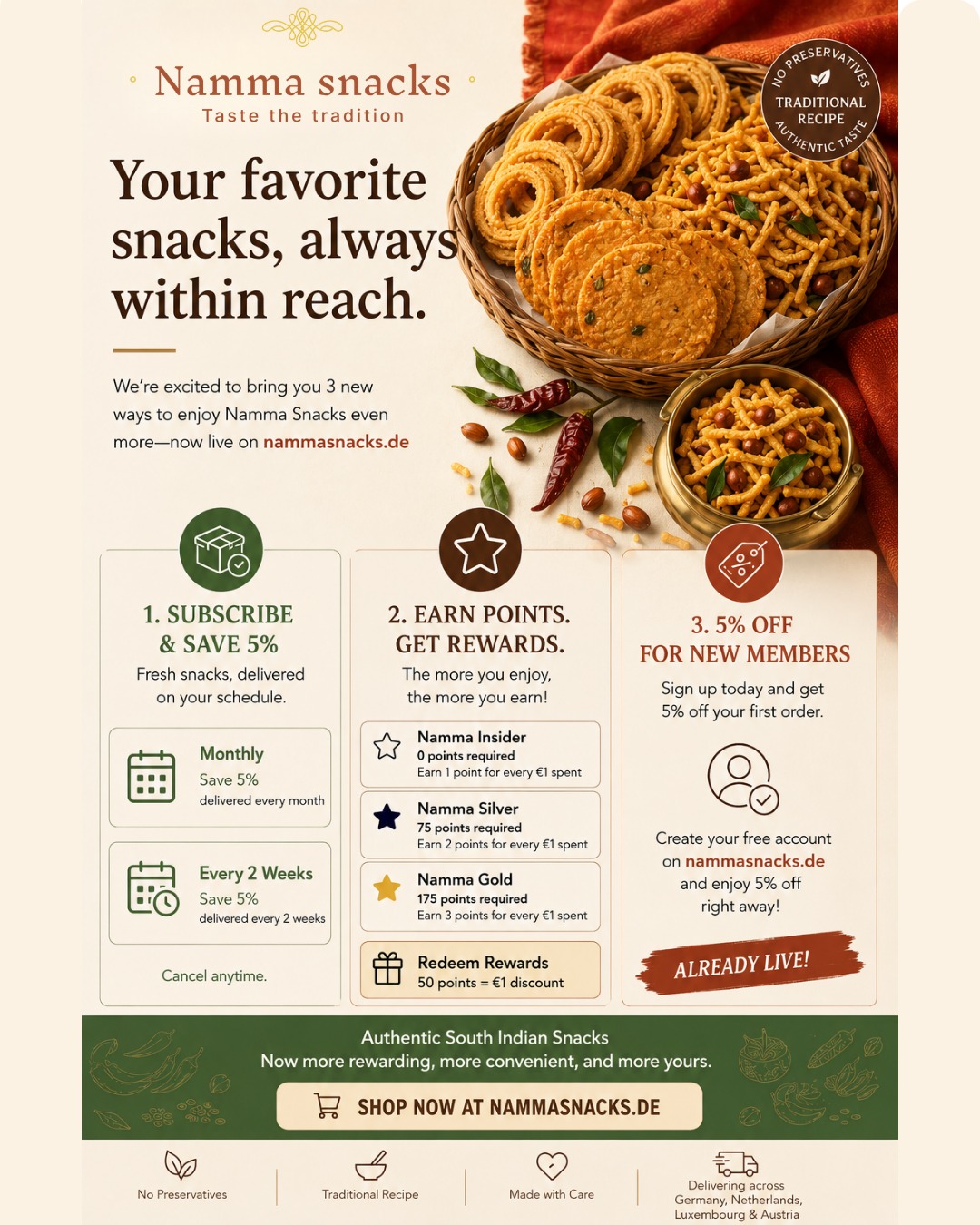 ✨ Namma means ours — and now enjoying your favourite South Indian snacks is even more rewarding.
🥨 Subscribe & Save
Enjoy authentic South Indian snacks delivered to your doorstep every month or every 2 weeks and save 5% on every subscription order. Cancel anytime.
⭐ Namma Rewards
Join free as a Namma Insider and earn 1 point for every €1 spent. Redeem 50 points = €1 discount, and unlock Silver & Gold tiers to earn even more points and access exclusive member rewards.
🎁 New to Namma Snacks?
Join our WhatsApp community and receive a personal 5% welcome discount on your first order.
🌿 Real Murukku, Kara Sev, Thattai and your favourite South Indian snacks—made with traditional recipes, no preservatives, just the authentic taste of home.
🛒 Shop: www.nammasnacks.de
💬 Join our WhatsApp Community:
https://chat.whatsapp.com/CoY3khXMCmn65twcHBEtPg
🤎 Bringing the taste of home to Germany, the Netherlands, Luxembourg & Austria.
#NammaSnacks #SouthIndianFood #IndianSnacks #TamilFood #GermanyIndians