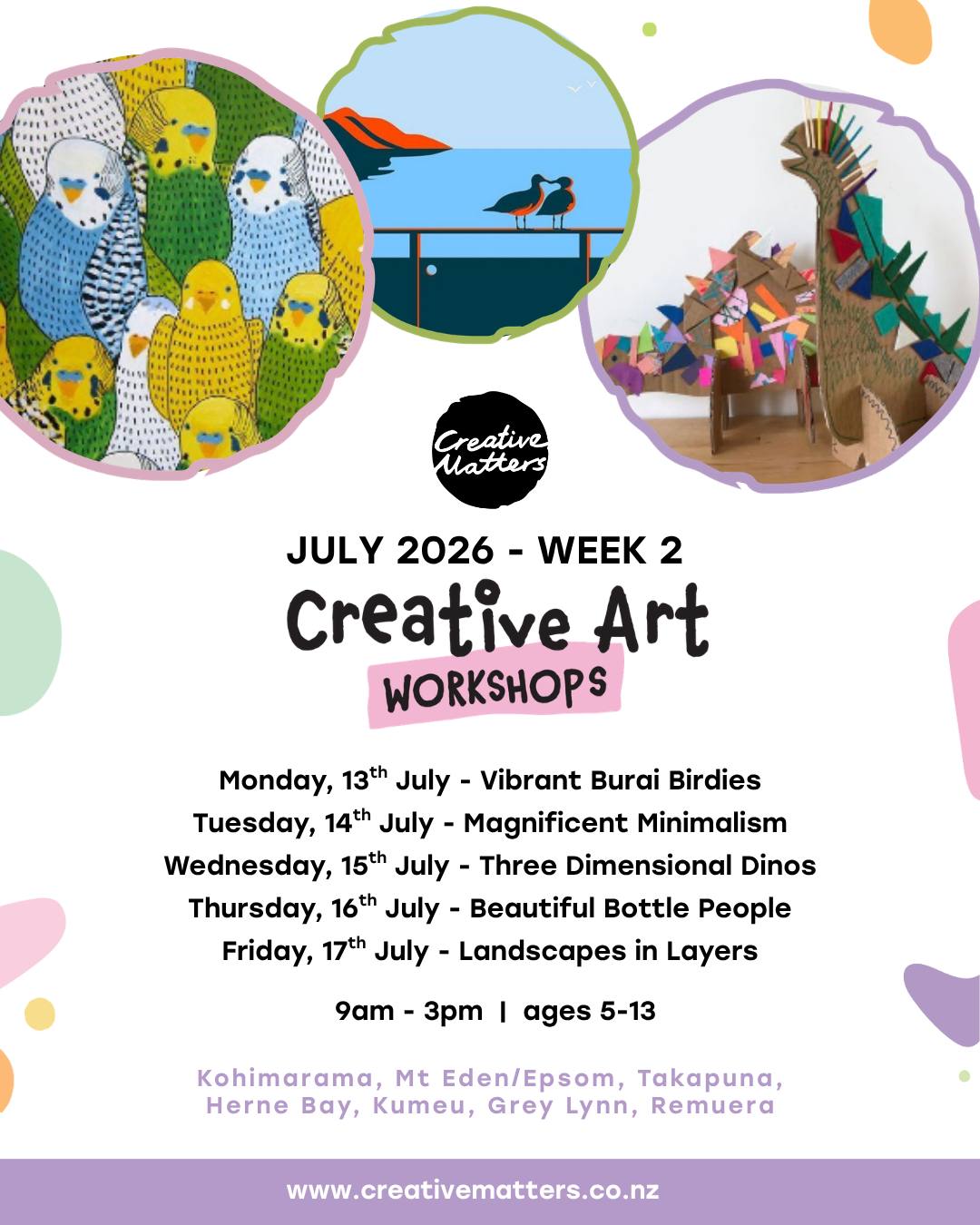 Week 2 of our July school holiday art workshops runs from 13–17 July.
Children can choose from five creative projects:
Vibrant Burai Birdies
Magnificent Minimalism
Three Dimensional Dinos
Beautiful Bottle People
Landscapes in Layers
Each workshop introduces different materials, techniques and ideas, while giving children plenty of space to develop their own creative voice.
9am–3pm
Ages 5–13
Small groups
View the full Week 2 programme and book here:
https://www.creativematters.co.nz/holiday-art-programmes