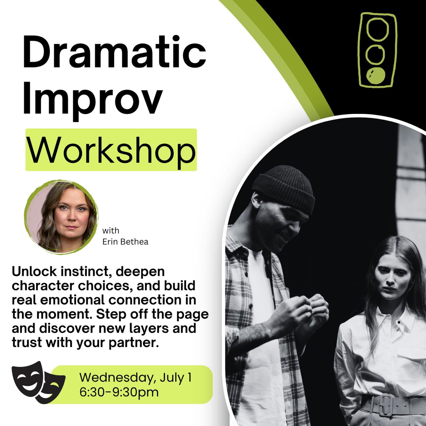 This workshop is designed to help actors reconnect with spontaneity, emotional freedom, and moment-to-moment listening through dramatic improvisation.
Using guided exercises, partnered work, and improvised scene exploration, actors will create original dramatic moments while also learning how improv can unlock fresher, more truthful work within scripted material.
We’ll explore:
• Listening instead of anticipating
• Letting scenes evolve naturally
• Discovering impulses instead of forcing choices
• Using improv as a rehearsal and character-development tool
• and more!
Whether you’re feeling stuck in rigid choices, over-rehearsed performances, or simply want to strengthen your ability to stay present and connected, this workshop is designed to help you trust yourself more fully.