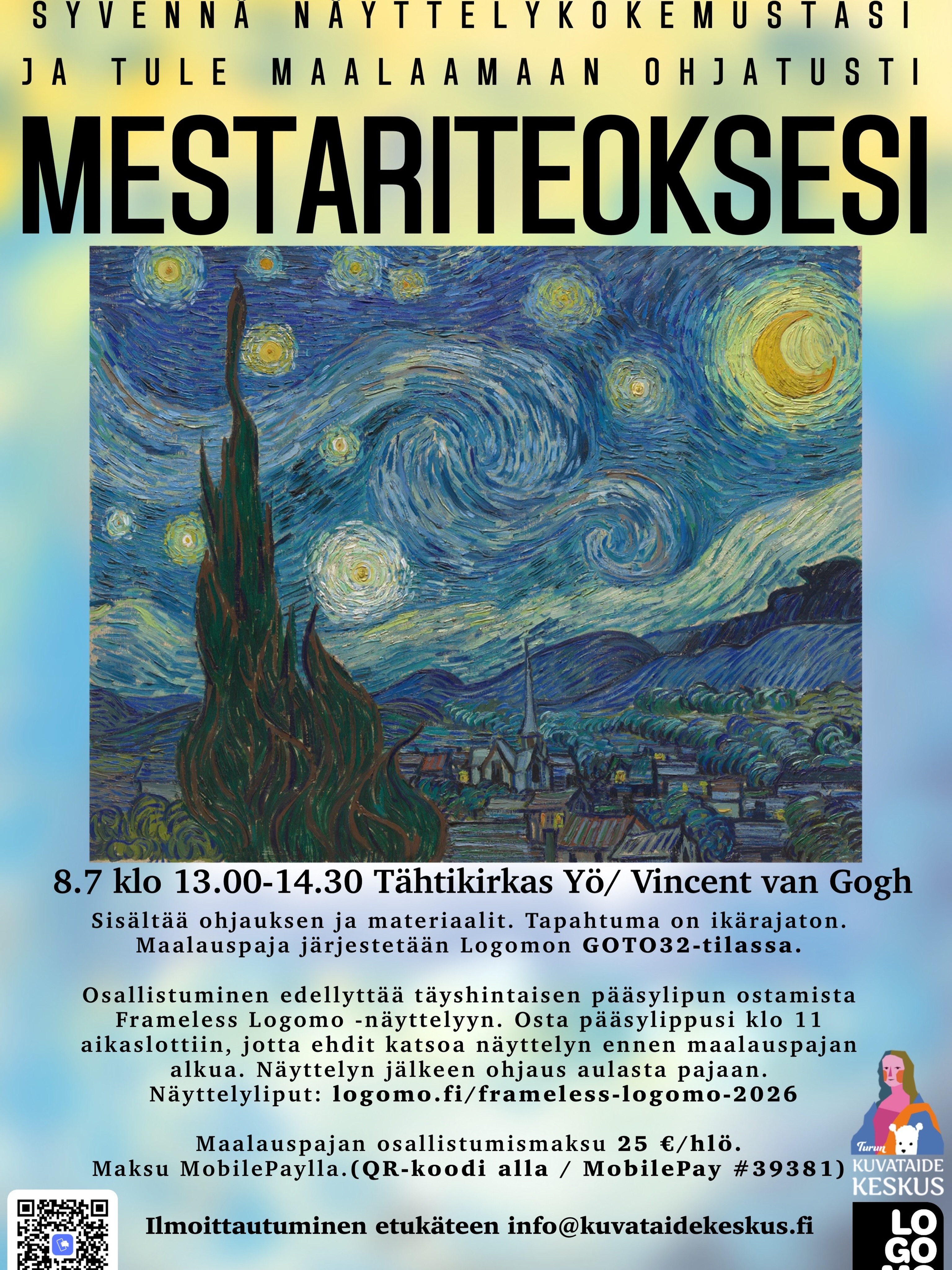 Inspiroidu Frameless-näyttelystä ja tule maalaamaan oma mestariteoksesi Logomoon!
Jatka taidekokemustasi ohjatussa maalauspajassa, jossa maalataan Vincent van Goghin ikoninen Tähtikirkas yö. Et tarvitse aiempaa maalauskokemusta, ohjaus ja kaikki materiaalit sisältyvät osallistumismaksuun.
Ti 8.7. klo 13.00–14.30
Logomo, GOTO32-tila
Maalauspajaan osallistuminen edellyttää pääsylippua Frameless – Art in Motion -näyttelyyn. Suosittelemme varaamaan näyttelylipun klo 11 alkavaan aikaslottiin, jotta ehdit tutustua näyttelyyn ennen maalauspajan alkua.
Maalauspaja 25 €/hlö
Ilmoittautuminen: info@kuvataidekeskus.fi
Osta näyttelylippusi: https://logomo.fi/logomoxframeless
Nähdään keskiviikkona Logomossa!