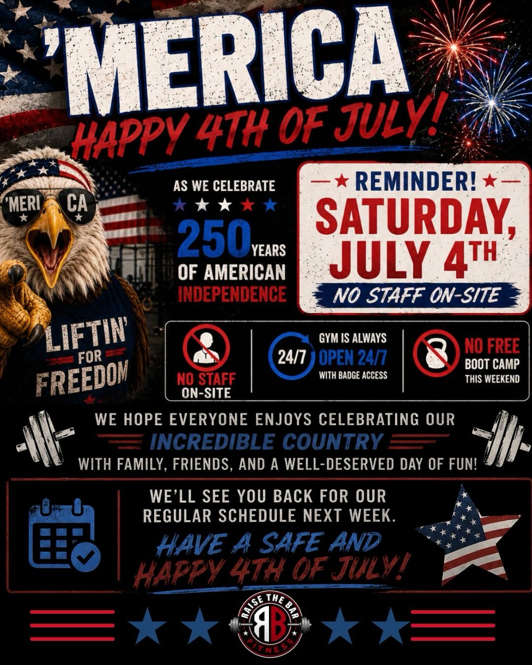 🇺🇸 Happy 4th of July from Raise the BAR Fitness! 🇺🇸
Today we celebrate 250 years of American independence and the freedoms that make this country great. We hope you have an amazing day with family, friends, and plenty of good food!
🚨 Holiday Reminder for Today (Saturday, July 4):
• ❌ No staff will be on-site today
• 🔑 Members still have 24/7 badge access
• 💪 There will be NO FREE Saturday Boot Camp
Whether you’re getting your workout in before the festivities or stopping by to burn off the BBQ afterward, the gym is always here for our members.
Thank you for being part of the Raise the BAR Fitness family. Have a fun, safe, and Happy Independence Day! ❤️🤍💙
🇺🇸 ‘MERICA! 🇺🇸💪
#RaiseTheBARFitness #FourthOfJuly #IndependenceDay #Merica #247Gym FitnessFamily