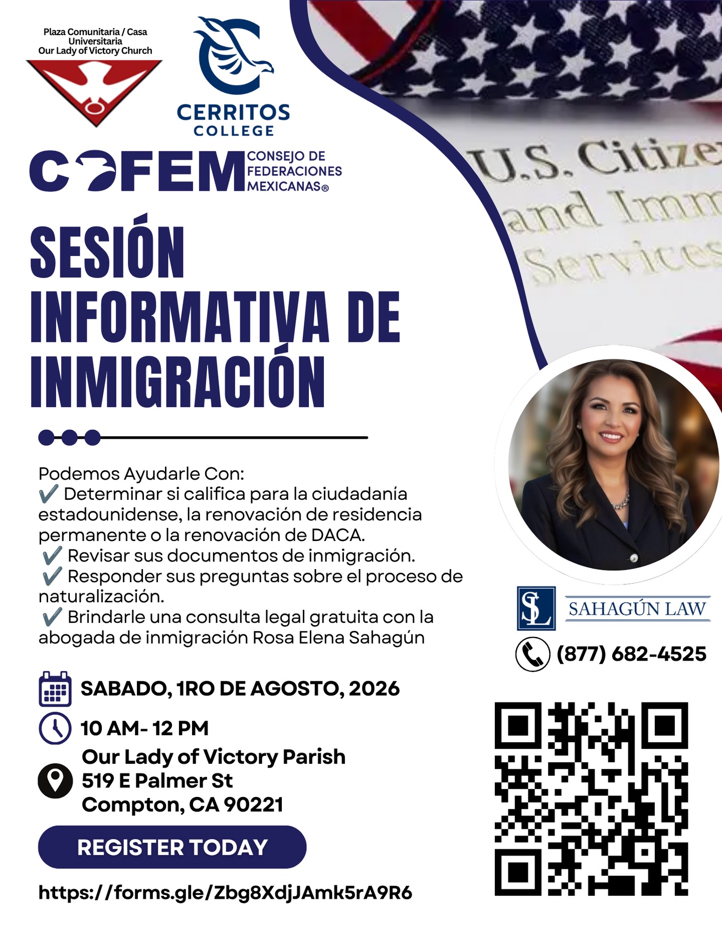 ¿Tiene alguna pregunta sobre inmigración? ¡Estamos aquí para ayudarle!
Acompáñenos a una Sesión Informativa sobre Inmigración organizada por COFEM, Cerritos College y Our Lady of Victory Church. Aprenda más sobre el proceso de ciudadanía, renovaciones de residencia (Green Card), renovaciones de DACA y otros recursos migratorios disponibles.
Durante el evento, tendrá la oportunidad de recibir información y una consulta legal gratuita con la Abogada Rosa Elena Sahagún.
💬 Si tiene alguna pregunta general sobre inmigración, puede escribirla con anticipación en nuestro formulario de registro para que sea respondida durante la sesión informativa: https://forms.gle/Zbg8XdjJAmk5rA9R6
📅 Sábado, 1 de agosto de 2026
🕘 9:00 a. m. – 12:00 p. m.
📍 Our Lady of Victory Parish
519 E. Palmer St., Compton, CA 90221
¡No pierda esta oportunidad de informarse y conocer sus opciones! Comparta esta invitación con familiares y amistades. Les esperamos.