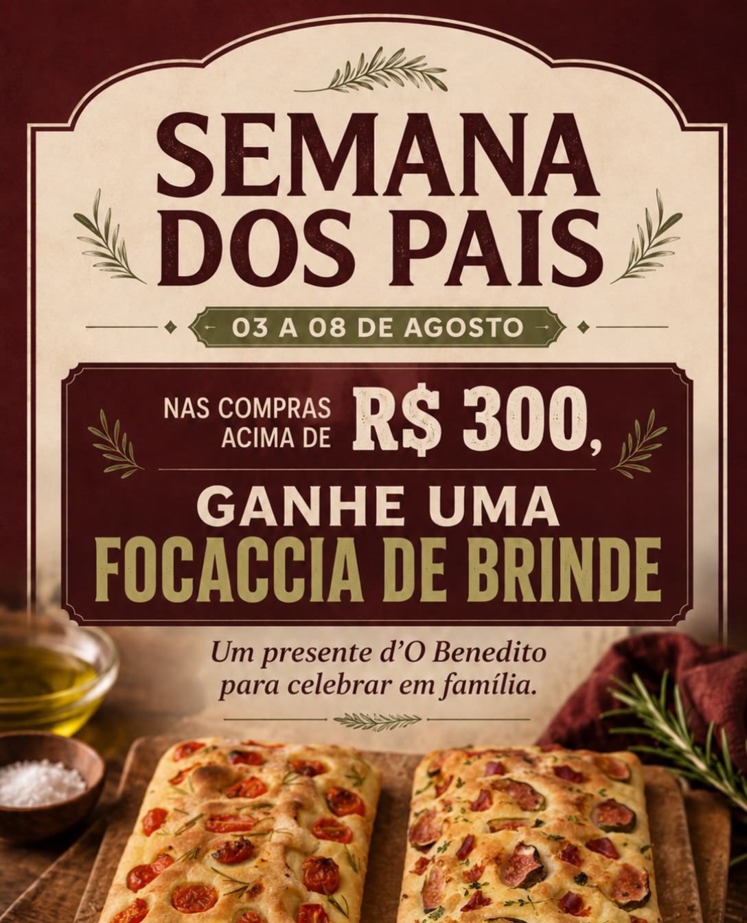 De 03 a 08 de agosto, nas compras acima de R$ 300, você ganha uma deliciosa focaccia de brinde para celebrar esse momento especial em família.
Porque bons momentos ficam ainda melhores quando compartilhados à mesa.
Faça seu pedido e aproveite essa condição especial!