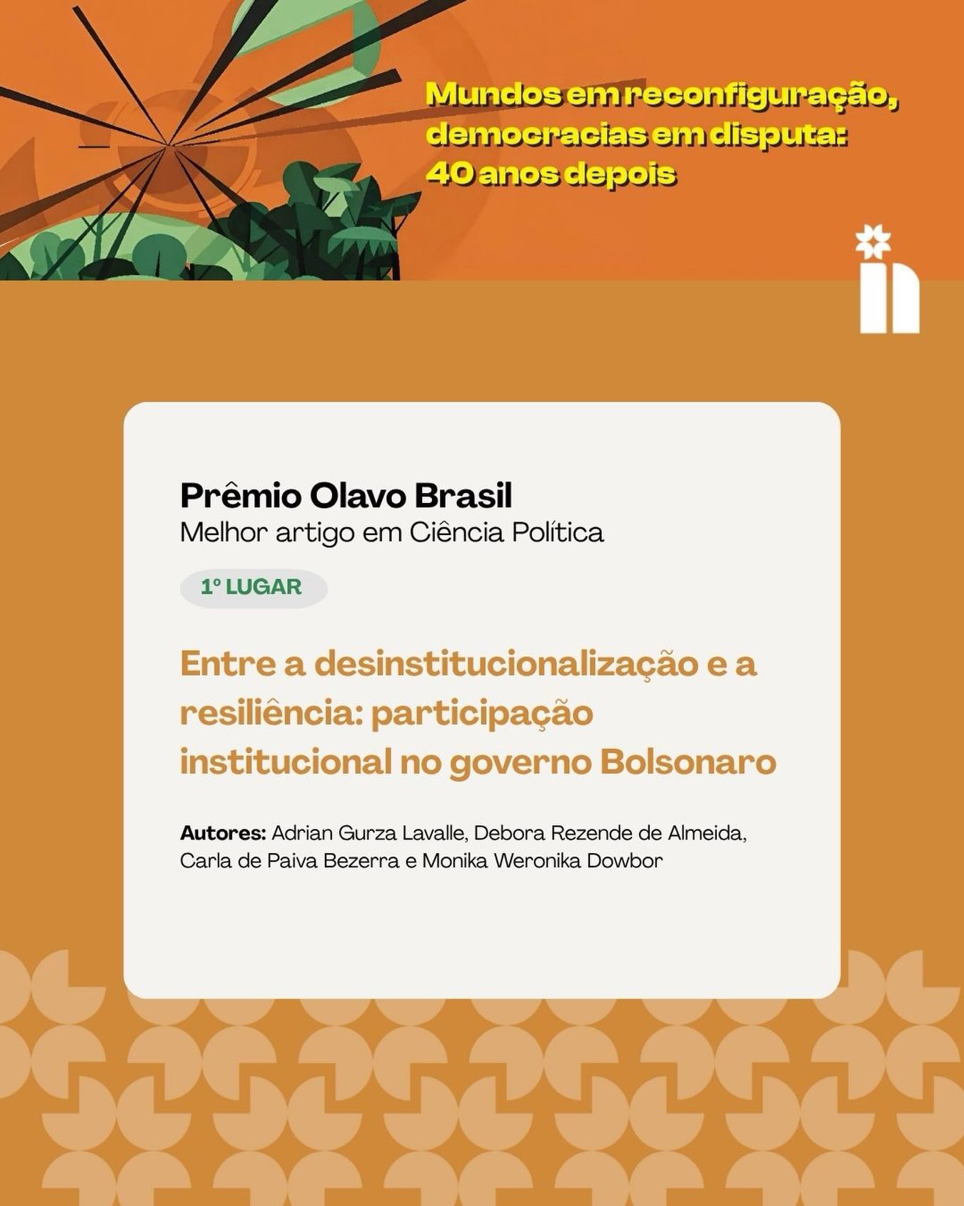 🏆 Prêmio para pesquisadores do NDAC!
O artigo “Entre a desinstitucionalização e a resiliência: participação institucional no governo Bolsonaro”, de Carla de Paiva Bezerra, Débora Rezende de Almeida, Adrian Gurza Lavalle e Monika Dowbor, recebeu o Prêmio Olavo Brasil de Lima Jr. de Melhor Artigo em Ciência Política, concedido pela Associação Brasileira de Ciência Política (ABCP) durante o 15º Encontro da Associação, em Belém (PA).
A pesquisa analisa os efeitos das medidas adotadas pelo governo Bolsonaro sobre 103 colegiados participativos nacionais, investigando por que alguns foram mais afetados do que outros pelo processo de desinstitucionalização.
Os resultados mostram que esse processo não ocorreu de forma homogênea. Seus efeitos variaram principalmente em função do alinhamento entre as áreas de políticas públicas e as preferências do governo e da capacidade de resiliência de cada colegiado. O trabalho também contribui para compreender a relação do governo Bolsonaro com a participação social para além da ideia de uma simples rejeição à participação.
A conquista chega após importante reconhecimento do Prêmio Charles Pessanha de Artigos da Revista DADOS, em 2025, na categoria de artigos de Ciência Política ou Relações Internacionais.
Parabenizamos Adrian, Débora, Carla e Monika por mais esse reconhecimento 🧡