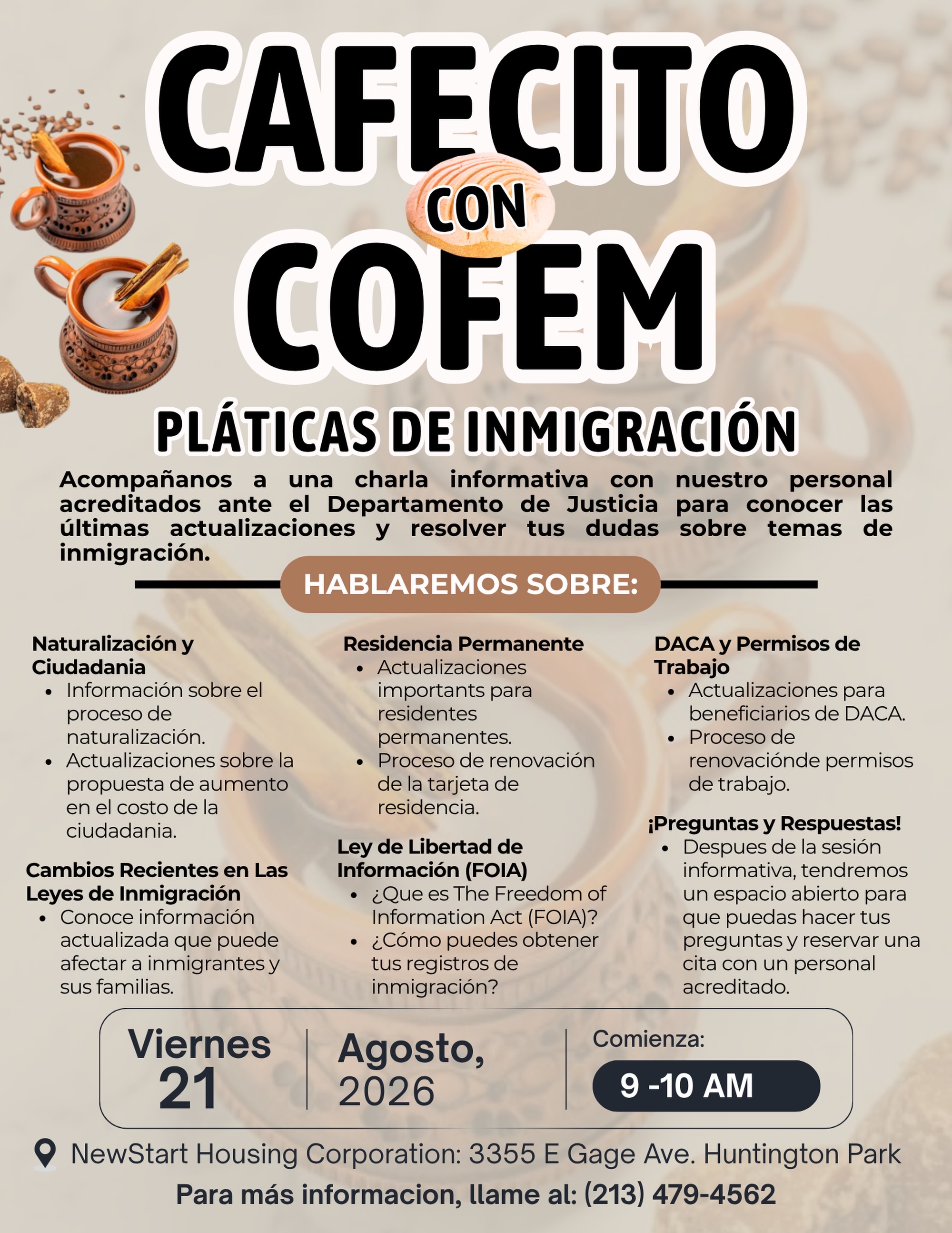 ¡Acompáñanos en Cafecito con COFEM: Pláticas de Inmigración!
Conoce las últimas actualizaciones sobre naturalización, ciudadanía, tarjetas de residencia, DACA, permisos de trabajo, FOIAs y cambios recientes en las leyes de inmigración.
Después de la charla, tendremos un espacio de preguntas y respuestas donde podrás compartir tus dudas.
📅 Viernes, 21 de agosto
🕘 9:00 AM
📍 Oficina de COFEM en NewStart Housing Corporation
3355 East Gage Ave, Huntington Park, CA 90255
☕ ¡Ven a tomar un cafecito con nosotros, infórmate y conoce tus opciones!
📞 Para más información, llame al: (213) 479-4562
¡Te esperamos!