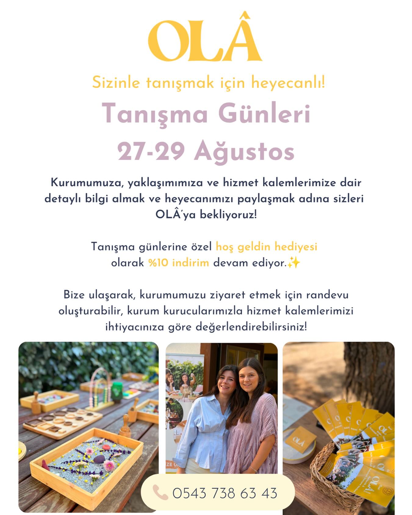 Yaşama İlk Adım Programını daha yakından tanımaya davetlisiniz! 🌿✨
27–29 Ağustos Tanışma Günleri boyunca kurumumuzu ziyaret ederek yaklaşımımız, programlarımız ve sunduğumuz hizmetler hakkında detaylı bilgi alabilir; kurum kurucularımızla ihtiyaçlarınıza yönelik görüşebilirsiniz.
Üstelik tanışma günlerine özel %10 hoş geldin indirimi devam ediyor. 💛
📅 27–29 Ağustos
📍 OLÂ
📞 Randevu ve detaylı bilgi: 0543 738 63 43