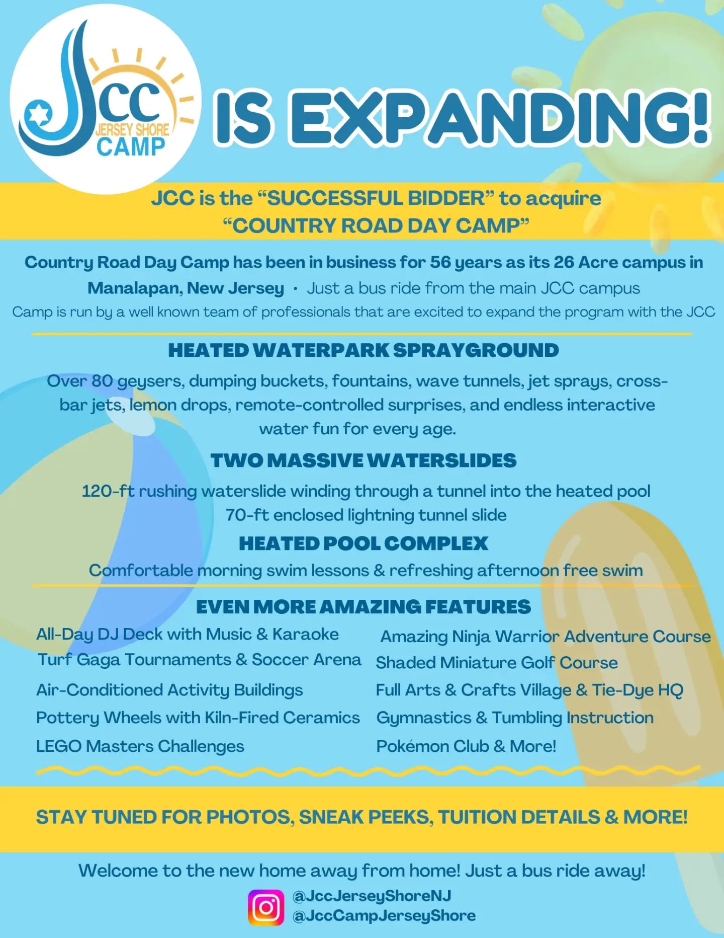 BIG NEWS: JCC Jersey Shore is expanding.
We’re excited to announce that JCC is the successful bidder to acquire Country Road Day Camp in Manalapan- a 26-acre campus that has been serving families for 56 years.
That means even more for our campers: a heated waterpark and pool complex, massive waterslides, Ninja Warrior course, mini golf, arts & crafts, gymnastics, sports, music, and much more.
And it’s all just a bus ride away from our main JCC campus.
Stay tuned for photos, sneak peeks, and more as we get ready for this exciting next chapter.