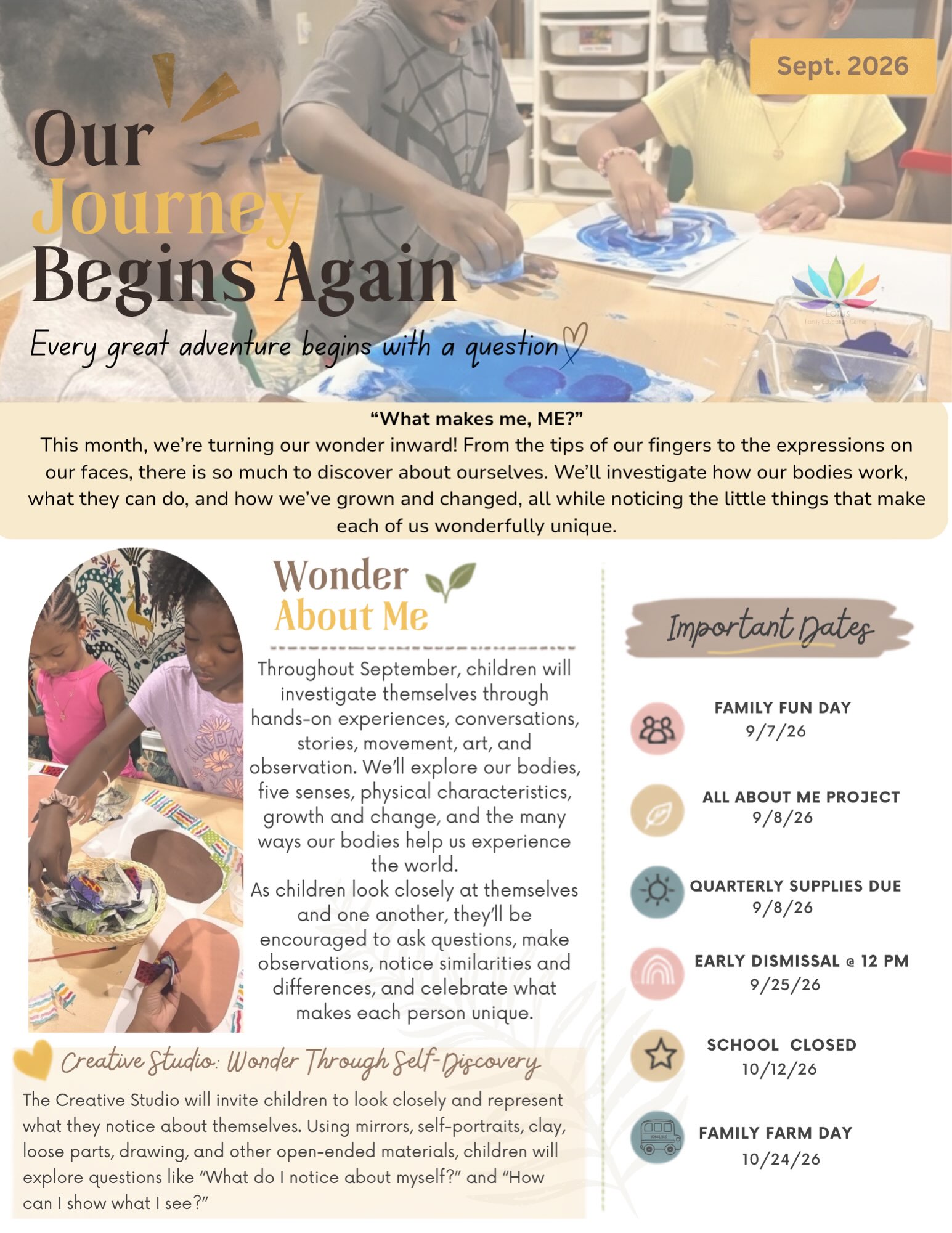 🍂 September at Lotus is here!
Our new school year begins with Wonder About Me, an exploration of who we are, how our bodies work, and how we grow and change. 💛
Check out this month’s newsletter for a peek at what we’ll be investigating, important dates, and details about our Family Fun Day on September 7! We’re excited to begin another year of wonder, learning, family, and community together. 🌱✨
👀 Looking Ahead: October will be full of more Lotus memories! Picture Day and our annual Family Farm Day are coming up. Keep an eye on Brightwheel for details, reminders, and anything families will need to prepare. 📸🍎🚜