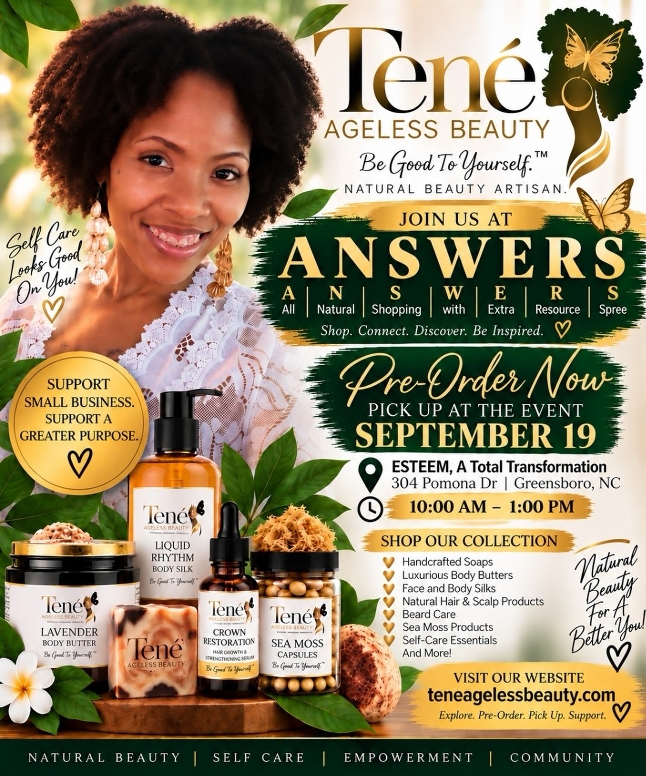 🌿 Support small business. Support a greater purpose.
We’re excited to welcome Tené Ageless Beauty to Esteem, A Total Transformation!
Come shop, connect, and discover natural beauty and self-care products made with intention. From handcrafted soaps and body butters to hair and scalp care, sea moss products, and more, there’s something for everyone.
✨ Pre-order now and pick up at the event!
📅 September 19
⏰ 10:00 AM – 1:00 PM
📍 Esteem, A Total Transformation
304 Pomona Dr, Greensboro, NC
Come out, support a small business, and enjoy a little self-care while you’re here. 💚
Shop. Connect. Discover. Be Inspired.
#EsteemATotalTransformation #TenéAgelessBeauty #SupportSmallBusiness #SelfCare #NaturalBeauty CommunityWellness GreensboroNC ShopSmall WellnessCommunity