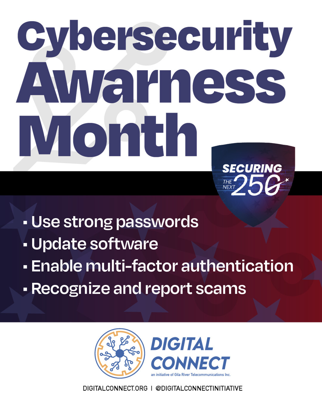 October is Cybersecurity Awareness Month!
Within the Gila River Indian Community, true safety starts when we watch out for one another. Protecting our digital spaces isn't just a job for tech experts—every member of the Community has a part to play. When we stay alert together, we form an unbreakable shield against online threats.
Securing our community begins right at home with our families. You don't need a background in IT to protect your loved ones from fraudsters and scammers. Simple habits can make a massive difference for our elders, parents, and youth:
How you can protect your household today:
Help your family set up strong, unique passwords or use a trusted password manager so accounts can't be easily hacked.
Turn on multi-factor authentication (MFA) on all accounts to add an extra layer of protection.
Teach family members to spot phishing scams, reminding them to never click on unknown or suspicious links.
Keep software updated on all family phones, tablets, and computers to patch up security gaps.
Let’s look out for our neighbors, shield our families, and keep GRIC cyber-safe! Don't make it easy for hackers.
Call 520-793-3333 or email us at digital-connect@gilarivertel.com if you have questions about cybersecurity
#CybersecurityAwarenessMonth #GilaRiver #GRICCommunity #CyberSafeFamily #DontMakeItEasyForThem #SecureOurWorld