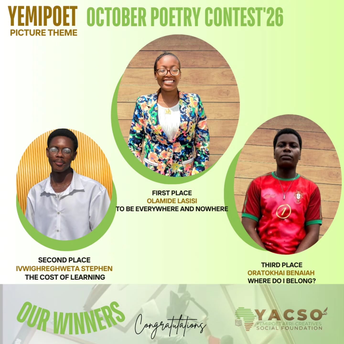 Congratulations to the Top 3 Winners of the Yemipoet October Poetry Contest 2026!
This month’s theme reminds us that in trying to reach every possible version of life, we can sometimes lose touch with the life already unfolding before us.
Through poetry, we are reminded to pause, find our balance, cherish the present, and remember that life is not just about who we hope to become, but also about being present in who we are.
A heartfelt thank you to everyone who participated and shared their creativity, and unique perspectives with us. To our dedicated team and our star judges, thank you for your incredible effort, time, and commitment to making this contest a success.
To our winners, congratulations on this well-deserved achievement! Keep writing, keep growing, and keep reminding the world of the power of words.
See you next month!
#Yemipoet #poetrycontest #PoetryWinners #yacsofoundation #Poetrycommunity